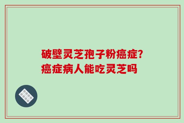 破壁灵芝孢子粉癌症?癌症病人能吃灵芝吗-第1张图片-破壁灵芝孢子粉研究指南 破壁灵芝孢子粉癌症?癌症病人能吃灵芝吗-第1张图片-破壁灵芝孢子粉研究指南