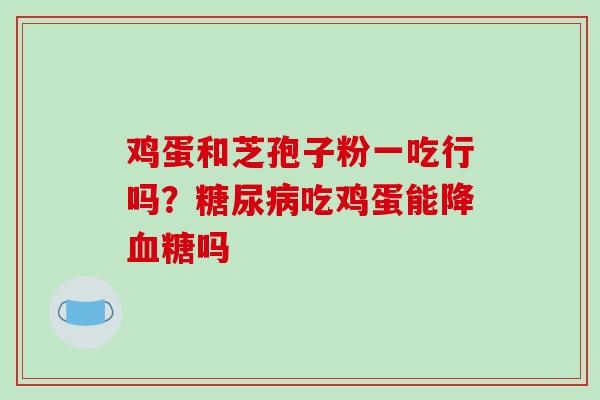 鸡蛋和芝孢子粉一吃行吗?糖尿病吃鸡蛋能降血糖吗 -第1张图片-破壁灵芝孢子粉研究指南 鸡蛋和芝孢子粉一吃行吗?糖尿病吃鸡蛋能降血糖吗 -第1张图片-破壁灵芝孢子粉研究指南