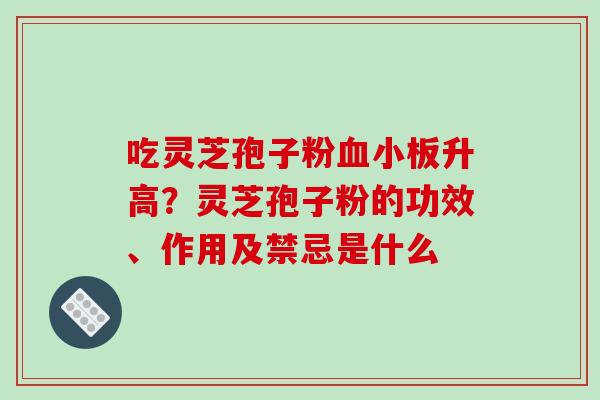 吃灵芝孢子粉血小板升高？灵芝孢子粉的功效、作用及禁忌是什么-第1张图片-破壁灵芝孢子粉研究指南