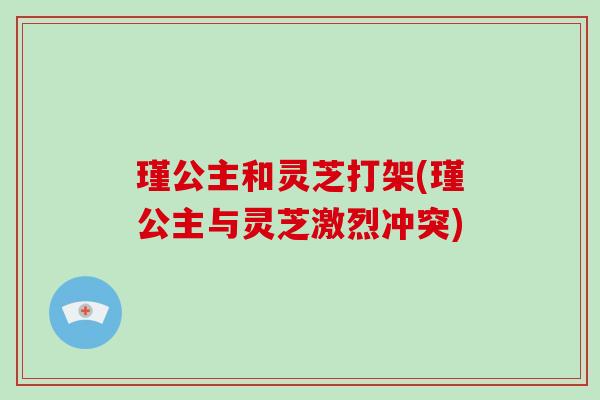 瑾公主和灵芝打架(瑾公主与灵芝激烈冲突)-第1张图片-破壁灵芝孢子粉研究指南 瑾公主和灵芝打架(瑾公主与灵芝激烈冲突)-第1张图片-破壁灵芝孢子粉研究指南