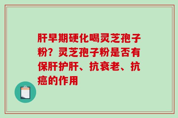肝早期硬化喝灵芝孢子粉?灵芝孢子粉是否有保肝护肝、抗衰老、抗癌的作用-第1张图片-破壁灵芝孢子粉研究指南 肝早期硬化喝灵芝孢子粉?灵芝孢子粉是否有保肝护肝、抗衰老、抗癌的作用-第1张图片-破壁灵芝孢子粉研究指南
