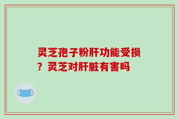 灵芝孢子粉肝功能受损？灵芝对肝脏有害吗-第1张图片-破壁灵芝孢子粉研究指南