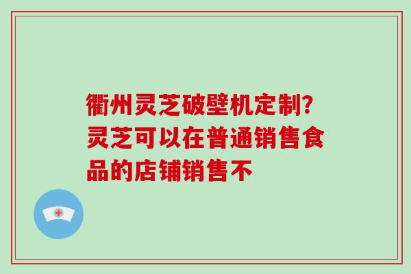 衢州灵芝破壁机定制?灵芝可以在普通销售食品的店铺销售不-第1张图片-破壁灵芝孢子粉研究指南 衢州灵芝破壁机定制?灵芝可以在普通销售食品的店铺销售不-第1张图片-破壁灵芝孢子粉研究指南