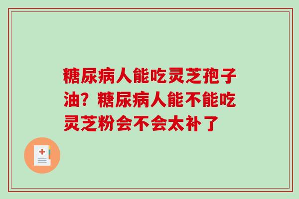 糖尿病人能吃灵芝孢子油?糖尿病人能不能吃灵芝粉会不会太补了-第1张图片-破壁灵芝孢子粉研究指南 糖尿病人能吃灵芝孢子油?糖尿病人能不能吃灵芝粉会不会太补了-第1张图片-破壁灵芝孢子粉研究指南