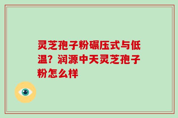 灵芝孢子粉碾压式与低温?润源中天灵芝孢子粉怎么样-第1张图片-破壁灵芝孢子粉研究指南 灵芝孢子粉碾压式与低温?润源中天灵芝孢子粉怎么样-第1张图片-破壁灵芝孢子粉研究指南