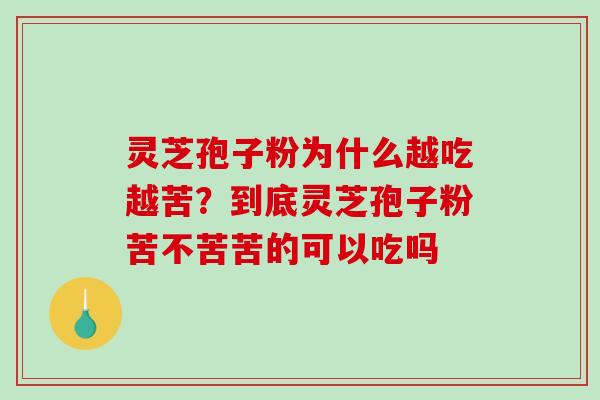 灵芝孢子粉为什么越吃越苦？到底灵芝孢子粉苦不苦苦的可以吃吗-第1张图片-破壁灵芝孢子粉研究指南