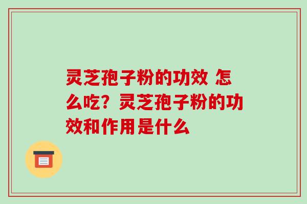 灵芝孢子粉的功效 怎么吃？灵芝孢子粉的功效和作用是什么-第1张图片-破壁灵芝孢子粉研究指南