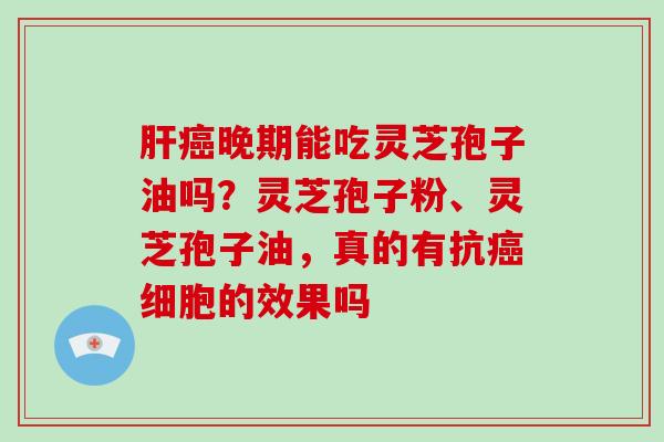 肝癌晚期能吃灵芝孢子油吗？灵芝孢子粉、灵芝孢子油，真的有抗癌细胞的效果吗-第1张图片-破壁灵芝孢子粉研究指南