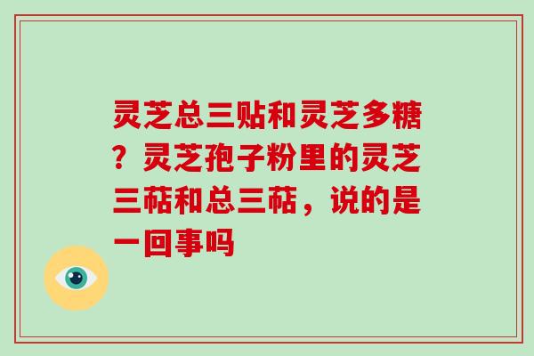 灵芝总三贴和灵芝多糖？灵芝孢子粉里的灵芝三萜和总三萜，说的是一回事吗-第1张图片-破壁灵芝孢子粉研究指南