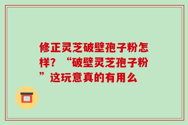 修正灵芝破壁孢子粉怎样?“破壁灵芝孢子粉”这玩意真的有用么-第1张图片-破壁灵芝孢子粉研究指南 修正灵芝破壁孢子粉怎样?“破壁灵芝孢子粉”这玩意真的有用么-第1张图片-破壁灵芝孢子粉研究指南