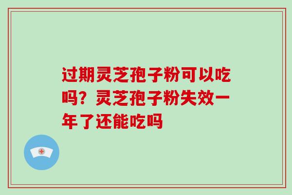 过期灵芝孢子粉可以吃吗?灵芝孢子粉失效一年了还能吃吗-第1张图片-破壁灵芝孢子粉研究指南 过期灵芝孢子粉可以吃吗?灵芝孢子粉失效一年了还能吃吗-第1张图片-破壁灵芝孢子粉研究指南