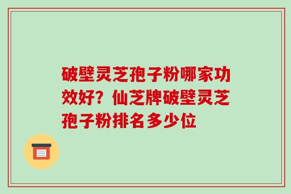 破壁灵芝孢子粉哪家功效好?仙芝牌破壁灵芝孢子粉排名多少位-第1张图片-破壁灵芝孢子粉研究指南 破壁灵芝孢子粉哪家功效好?仙芝牌破壁灵芝孢子粉排名多少位-第1张图片-破壁灵芝孢子粉研究指南
