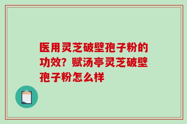 医用灵芝破壁孢子粉的功效？赋汤亭灵芝破壁孢子粉怎么样-第1张图片-破壁灵芝孢子粉研究指南