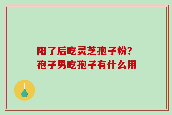 阳了后吃灵芝孢子粉?孢子男吃孢子有什么用-第1张图片-破壁灵芝孢子粉研究指南 阳了后吃灵芝孢子粉?孢子男吃孢子有什么用-第1张图片-破壁灵芝孢子粉研究指南