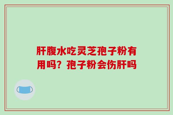 肝腹水吃灵芝孢子粉有用吗？孢子粉会伤肝吗-第1张图片-破壁灵芝孢子粉研究指南