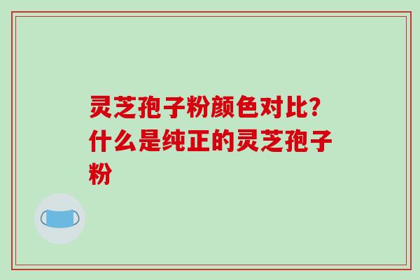 灵芝孢子粉颜色对比?什么是纯正的灵芝孢子粉-第1张图片-破壁灵芝孢子粉研究指南 灵芝孢子粉颜色对比?什么是纯正的灵芝孢子粉-第1张图片-破壁灵芝孢子粉研究指南