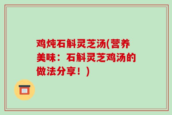 鸡炖石斛灵芝汤(营养美味:石斛灵芝鸡汤的做法分享!)-第1张图片-破壁灵芝孢子粉研究指南 鸡炖石斛灵芝汤(营养美味:石斛灵芝鸡汤的做法分享!)-第1张图片-破壁灵芝孢子粉研究指南