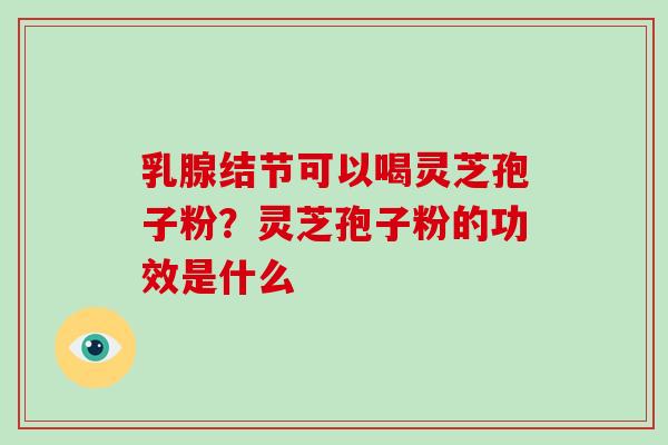 乳腺结节可以喝灵芝孢子粉?灵芝孢子粉的功效是什么-第1张图片-破壁灵芝孢子粉研究指南 乳腺结节可以喝灵芝孢子粉?灵芝孢子粉的功效是什么-第1张图片-破壁灵芝孢子粉研究指南