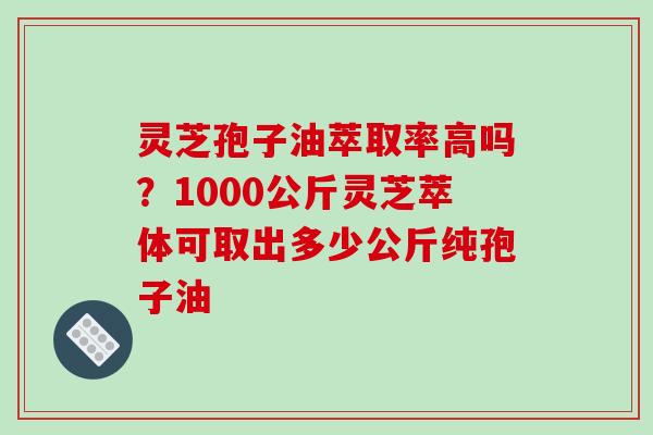 灵芝孢子油萃取率高吗?1000公斤灵芝萃体可取出多少公斤纯孢子油-第1张图片-破壁灵芝孢子粉研究指南 灵芝孢子油萃取率高吗?1000公斤灵芝萃体可取出多少公斤纯孢子油-第1张图片-破壁灵芝孢子粉研究指南