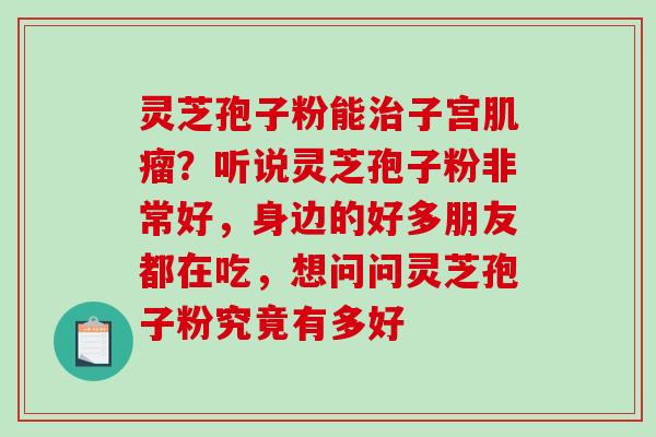 灵芝孢子粉能治子宫肌瘤?听说灵芝孢子粉非常好,身边的好多朋友都在吃,想问问灵芝孢子粉究竟有多好-第1张图片-破壁灵芝孢子粉研究指南 灵芝孢子粉能治子宫肌瘤?听说灵芝孢子粉非常好,身边的好多朋友都在吃,想问问灵芝孢子粉究竟有多好-第1张图片-破壁灵芝孢子粉研究指南