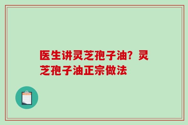 医生讲灵芝孢子油?灵芝孢子油正宗做法-第1张图片-破壁灵芝孢子粉研究指南 医生讲灵芝孢子油?灵芝孢子油正宗做法-第1张图片-破壁灵芝孢子粉研究指南