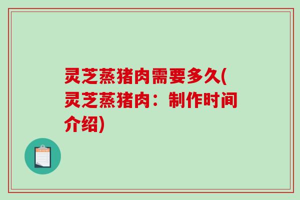 灵芝蒸猪肉需要多久(灵芝蒸猪肉:制作时间介绍)-第1张图片-破壁灵芝孢子粉研究指南 灵芝蒸猪肉需要多久(灵芝蒸猪肉:制作时间介绍)-第1张图片-破壁灵芝孢子粉研究指南