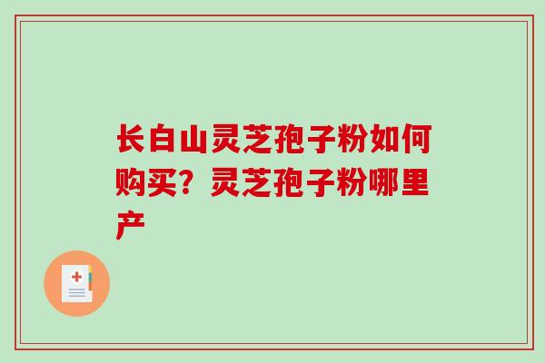 长白山灵芝孢子粉如何购买?灵芝孢子粉哪里产-第1张图片-破壁灵芝孢子粉研究指南 长白山灵芝孢子粉如何购买?灵芝孢子粉哪里产-第1张图片-破壁灵芝孢子粉研究指南