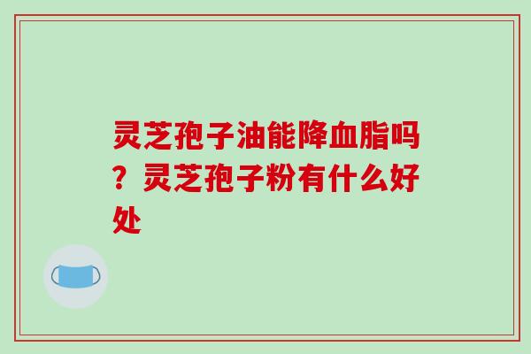 灵芝孢子油能降血脂吗？灵芝孢子粉有什么好处-第1张图片-破壁灵芝孢子粉研究指南