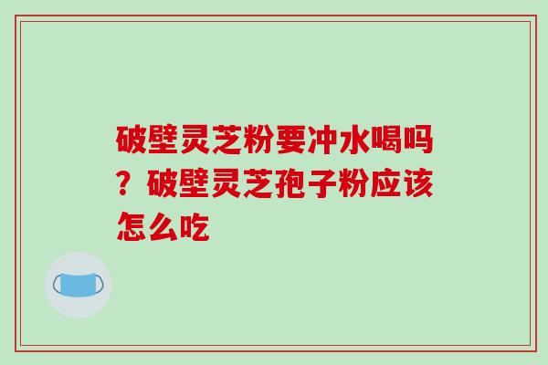 破壁灵芝粉要冲水喝吗？破壁灵芝孢子粉应该怎么吃-第1张图片-破壁灵芝孢子粉研究指南