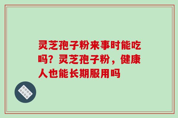 灵芝孢子粉来事时能吃吗?灵芝孢子粉,健康人也能长期服用吗-第1张图片-破壁灵芝孢子粉研究指南 灵芝孢子粉来事时能吃吗?灵芝孢子粉,健康人也能长期服用吗-第1张图片-破壁灵芝孢子粉研究指南