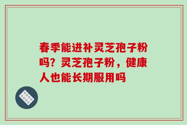 春季能进补灵芝孢子粉吗?灵芝孢子粉,健康人也能长期服用吗-第1张图片-破壁灵芝孢子粉研究指南 春季能进补灵芝孢子粉吗?灵芝孢子粉,健康人也能长期服用吗-第1张图片-破壁灵芝孢子粉研究指南