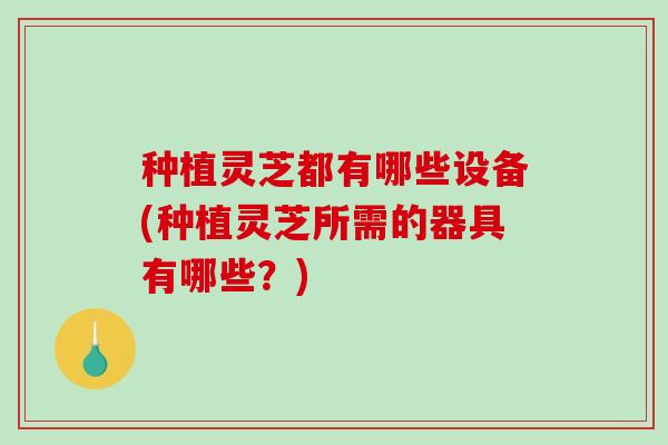 种植灵芝都有哪些设备(种植灵芝所需的器具有哪些?)-第1张图片-破壁灵芝孢子粉研究指南 种植灵芝都有哪些设备(种植灵芝所需的器具有哪些?)-第1张图片-破壁灵芝孢子粉研究指南