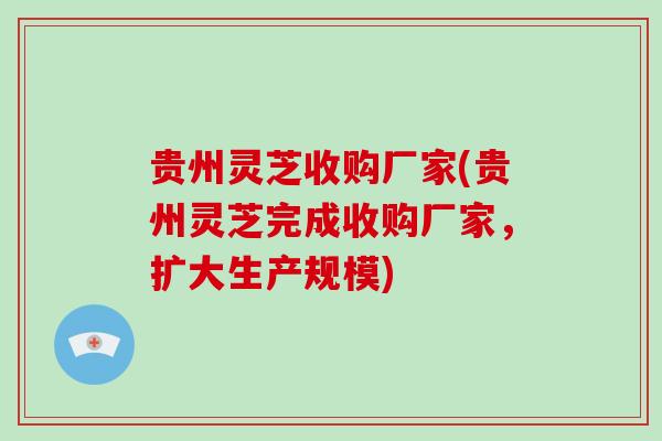 贵州灵芝收购厂家(贵州灵芝完成收购厂家,扩大生产规模)-第1张图片-破壁灵芝孢子粉研究指南 贵州灵芝收购厂家(贵州灵芝完成收购厂家,扩大生产规模)-第1张图片-破壁灵芝孢子粉研究指南