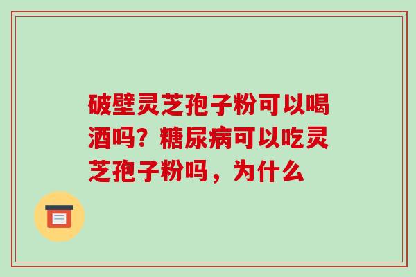 破壁灵芝孢子粉可以喝酒吗?糖尿病可以吃灵芝孢子粉吗,为什么-第1张图片-破壁灵芝孢子粉研究指南 破壁灵芝孢子粉可以喝酒吗?糖尿病可以吃灵芝孢子粉吗,为什么-第1张图片-破壁灵芝孢子粉研究指南