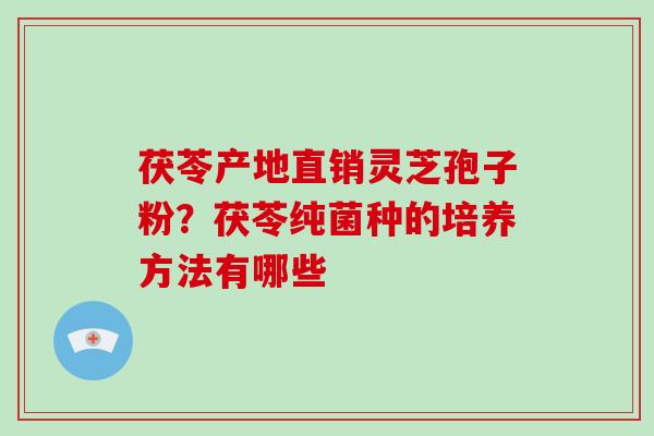 茯苓产地直销灵芝孢子粉?茯苓纯菌种的培养方法有哪些-第1张图片-破壁灵芝孢子粉研究指南 茯苓产地直销灵芝孢子粉?茯苓纯菌种的培养方法有哪些-第1张图片-破壁灵芝孢子粉研究指南