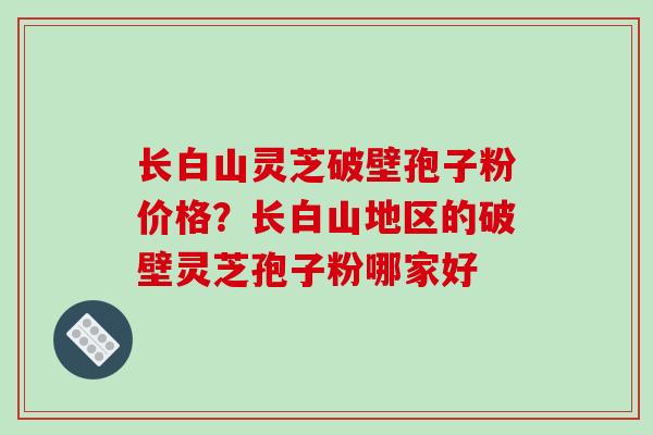长白山灵芝破壁孢子粉价格?长白山地区的破壁灵芝孢子粉哪家好-第1张图片-破壁灵芝孢子粉研究指南 长白山灵芝破壁孢子粉价格?长白山地区的破壁灵芝孢子粉哪家好-第1张图片-破壁灵芝孢子粉研究指南