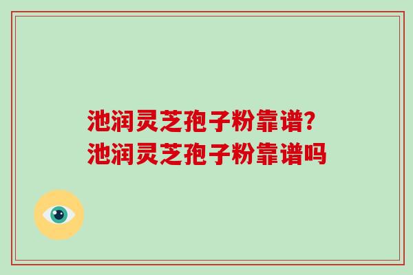 池润灵芝孢子粉靠谱?池润灵芝孢子粉靠谱吗-第1张图片-破壁灵芝孢子粉研究指南 池润灵芝孢子粉靠谱?池润灵芝孢子粉靠谱吗-第1张图片-破壁灵芝孢子粉研究指南
