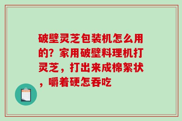 破壁灵芝包装机怎么用的?家用破壁料理机打灵芝,打出来成棉絮状,嚼着硬怎吞吃-第1张图片-破壁灵芝孢子粉研究指南 破壁灵芝包装机怎么用的?家用破壁料理机打灵芝,打出来成棉絮状,嚼着硬怎吞吃-第1张图片-破壁灵芝孢子粉研究指南