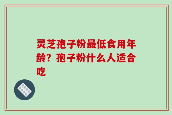 灵芝孢子粉最低食用年龄?孢子粉什么人适合吃-第1张图片-破壁灵芝孢子粉研究指南 灵芝孢子粉最低食用年龄?孢子粉什么人适合吃-第1张图片-破壁灵芝孢子粉研究指南