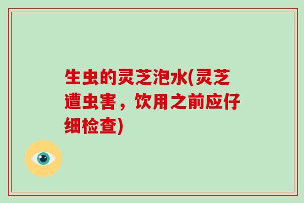 生虫的灵芝泡水(灵芝遭虫害,饮用之前应仔细检查)-第1张图片-破壁灵芝孢子粉研究指南 生虫的灵芝泡水(灵芝遭虫害,饮用之前应仔细检查)-第1张图片-破壁灵芝孢子粉研究指南