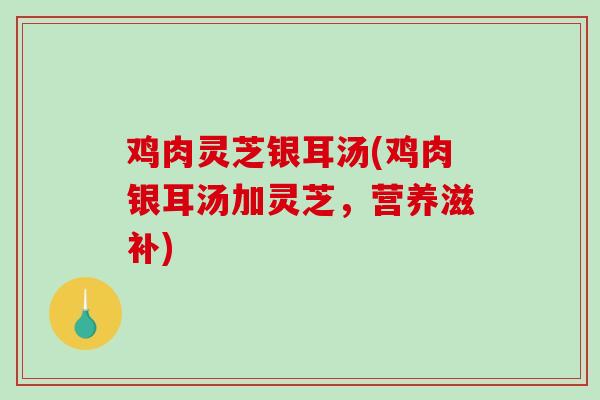 鸡肉灵芝银耳汤(鸡肉银耳汤加灵芝,营养滋补)-第1张图片-破壁灵芝孢子粉研究指南 鸡肉灵芝银耳汤(鸡肉银耳汤加灵芝,营养滋补)-第1张图片-破壁灵芝孢子粉研究指南