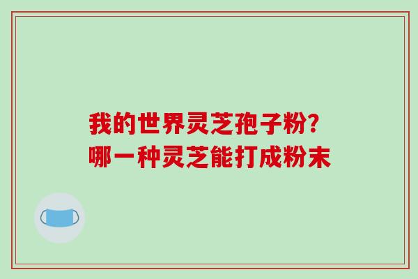我的世界灵芝孢子粉?哪一种灵芝能打成粉末-第1张图片-破壁灵芝孢子粉研究指南 我的世界灵芝孢子粉?哪一种灵芝能打成粉末-第1张图片-破壁灵芝孢子粉研究指南