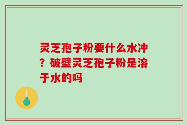 灵芝孢子粉要什么水冲?破壁灵芝孢子粉是溶于水的吗-第1张图片-破壁灵芝孢子粉研究指南 灵芝孢子粉要什么水冲?破壁灵芝孢子粉是溶于水的吗-第1张图片-破壁灵芝孢子粉研究指南