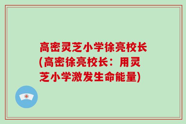高密灵芝小学徐亮校长(高密徐亮校长:用灵芝小学激发生命能量)-第1张图片-破壁灵芝孢子粉研究指南 高密灵芝小学徐亮校长(高密徐亮校长:用灵芝小学激发生命能量)-第1张图片-破壁灵芝孢子粉研究指南