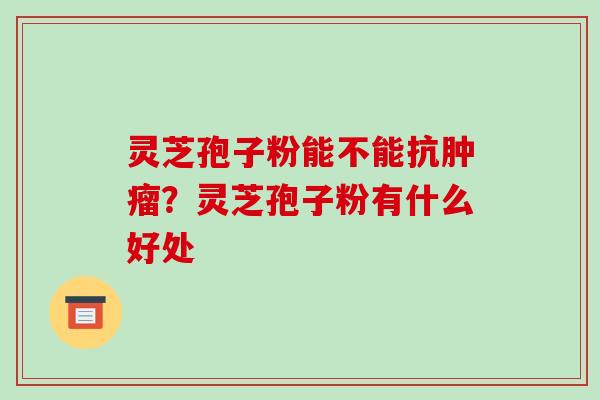 灵芝孢子粉能不能抗肿瘤?灵芝孢子粉有什么好处-第1张图片-破壁灵芝孢子粉研究指南 灵芝孢子粉能不能抗肿瘤?灵芝孢子粉有什么好处-第1张图片-破壁灵芝孢子粉研究指南