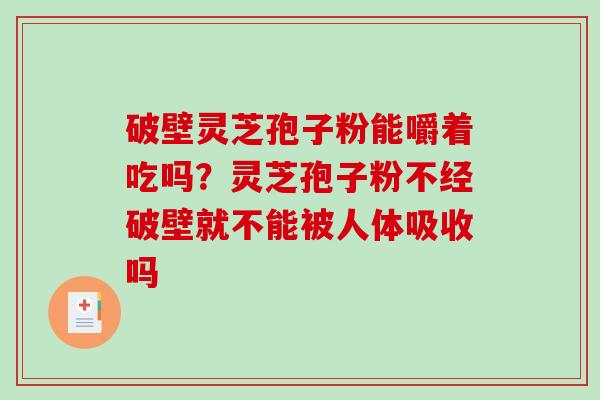 破壁灵芝孢子粉能嚼着吃吗?灵芝孢子粉不经破壁就不能被人体吸收吗-第1张图片-破壁灵芝孢子粉研究指南 破壁灵芝孢子粉能嚼着吃吗?灵芝孢子粉不经破壁就不能被人体吸收吗-第1张图片-破壁灵芝孢子粉研究指南