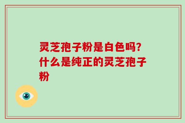 灵芝孢子粉是白色吗?什么是纯正的灵芝孢子粉-第1张图片-破壁灵芝孢子粉研究指南 灵芝孢子粉是白色吗?什么是纯正的灵芝孢子粉-第1张图片-破壁灵芝孢子粉研究指南