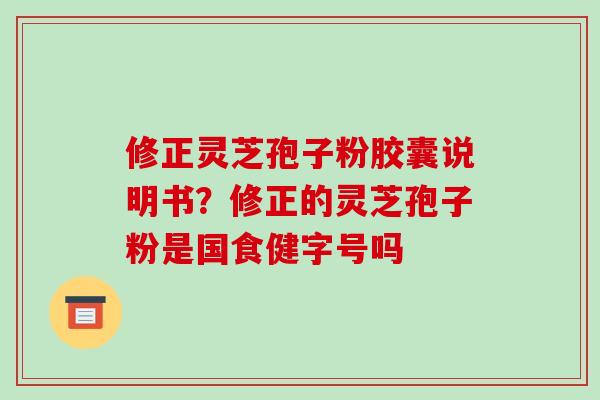 修正灵芝孢子粉胶囊说明书?修正的灵芝孢子粉是国食健字号吗-第1张图片-破壁灵芝孢子粉研究指南 修正灵芝孢子粉胶囊说明书?修正的灵芝孢子粉是国食健字号吗-第1张图片-破壁灵芝孢子粉研究指南
