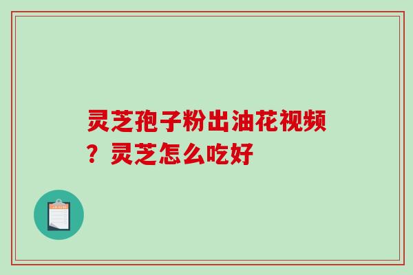 灵芝孢子粉出油花视频?灵芝怎么吃好-第1张图片-破壁灵芝孢子粉研究指南 灵芝孢子粉出油花视频?灵芝怎么吃好-第1张图片-破壁灵芝孢子粉研究指南