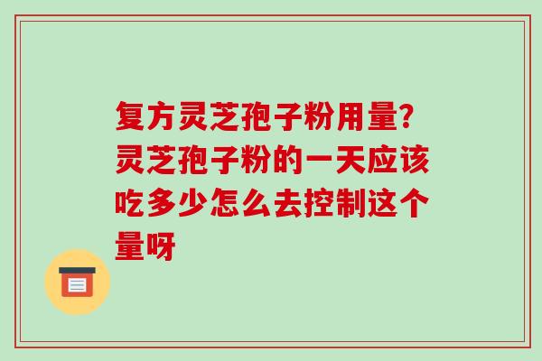 复方灵芝孢子粉用量?灵芝孢子粉的一天应该吃多少怎么去控制这个量呀-第1张图片-破壁灵芝孢子粉研究指南 复方灵芝孢子粉用量?灵芝孢子粉的一天应该吃多少怎么去控制这个量呀-第1张图片-破壁灵芝孢子粉研究指南